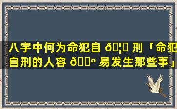 八字中何为命犯自 🦋 刑「命犯自刑的人容 🌺 易发生那些事」